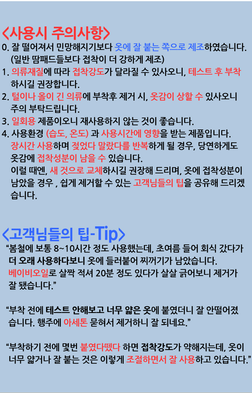 사용시 주의사항. 털이나 올이 긴 의류에 부착후 제거시, 옷감이 상할 수 있사오니 주의 부탁드립니다. 의류재질에 따라 접착강도가 달라질 수 있사오니, 테스트 후 부착하시길 권장합니다.